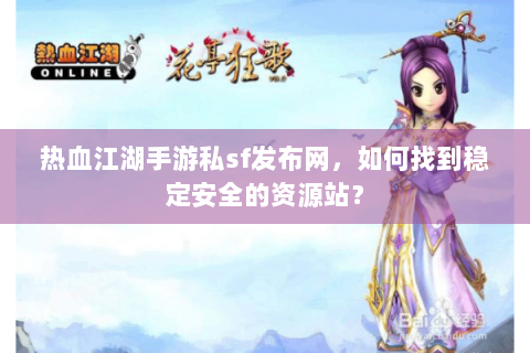 热血江湖手游私sf发布网，如何找到稳定安全的资源站？