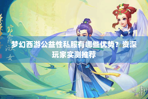 梦幻西游公益性私服有哪些优势？资深玩家实测推荐