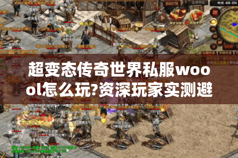 超变态传奇世界私服woool怎么玩?资深玩家实测避坑指南