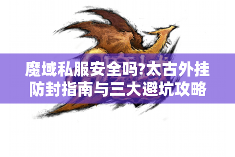 魔域私服安全吗?太古外挂防封指南与三大避坑攻略