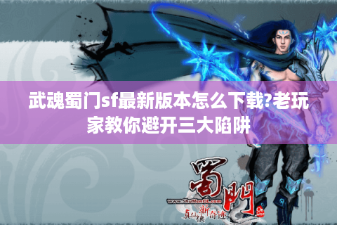 武魂蜀门sf最新版本怎么下载?老玩家教你避开三大陷阱