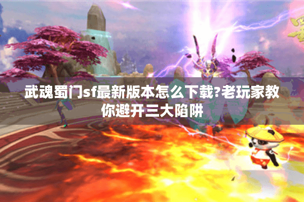 武魂蜀门sf最新版本怎么下载?老玩家教你避开三大陷阱