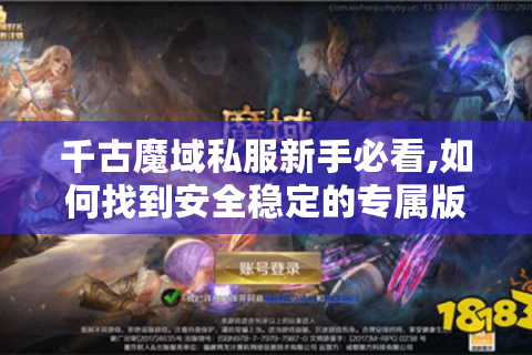 千古魔域私服新手必看,如何找到安全稳定的专属版本?