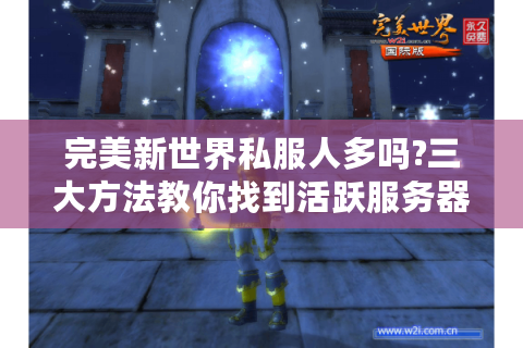 完美新世界私服人多吗?三大方法教你找到活跃服务器