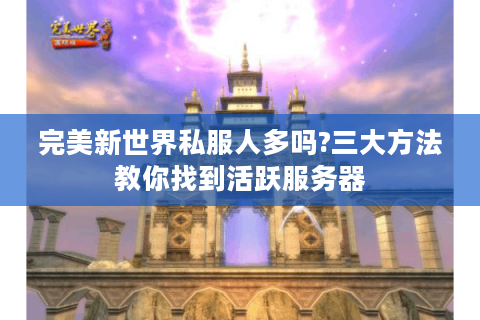 完美新世界私服人多吗?三大方法教你找到活跃服务器