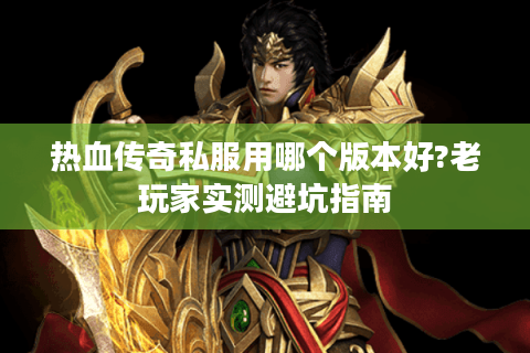 热血传奇私服用哪个版本好?老玩家实测避坑指南