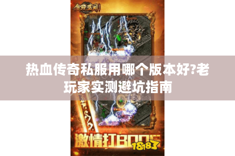 热血传奇私服用哪个版本好?老玩家实测避坑指南