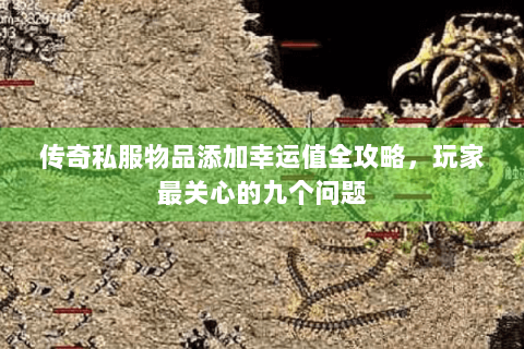 传奇私服物品添加幸运值全攻略，玩家最关心的九个问题