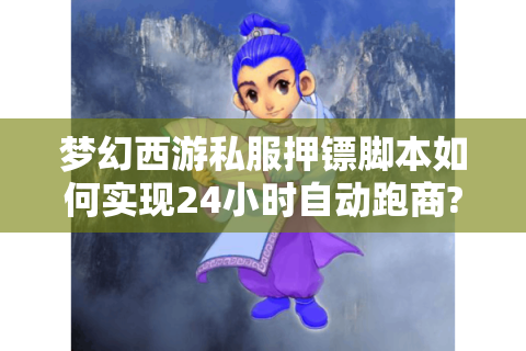 梦幻西游私服押镖脚本如何实现24小时自动跑商?老玩家实测避坑指南
