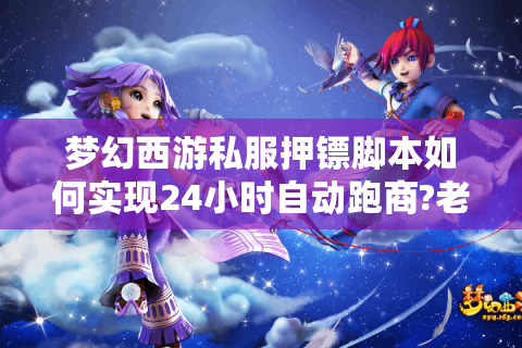 梦幻西游私服押镖脚本如何实现24小时自动跑商?老玩家实测避坑指南