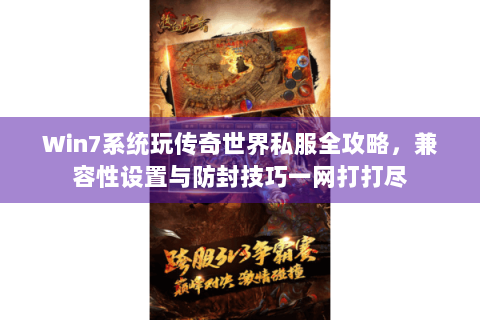 Win7系统玩传奇世界私服全攻略，兼容性设置与防封技巧一网打打尽