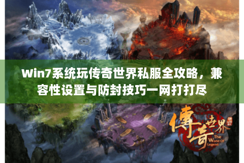Win7系统玩传奇世界私服全攻略，兼容性设置与防封技巧一网打打尽