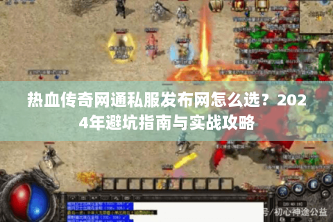 热血传奇网通私服发布网怎么选？2024年避坑指南与实战攻略