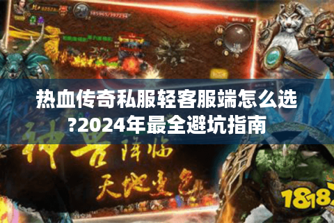 热血传奇私服轻客服端怎么选?2024年最全避坑指南