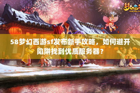 58梦幻西游sf发布新手攻略，如何避开陷阱找到优质服务器？