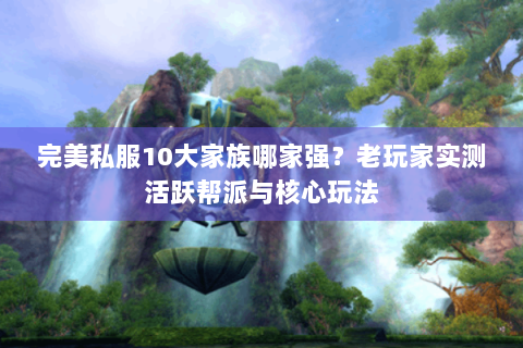 完美私服10大家族哪家强？老玩家实测活跃帮派与核心玩法