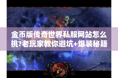 金币版传奇世界私服网站怎么挑?老玩家教你避坑+爆装秘籍