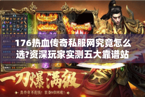 176热血传奇私服网究竟怎么选?资深玩家实测五大靠谱站点