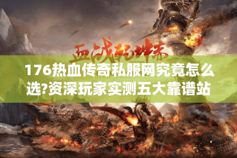 176热血传奇私服网究竟怎么选?资深玩家实测五大靠谱站点
