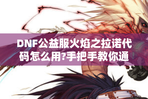 DNF公益服火焰之拉诺代码怎么用?手把手教你通关三大深渊模式