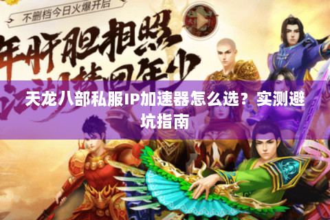 天龙八部私服IP加速器怎么选？实测避坑指南