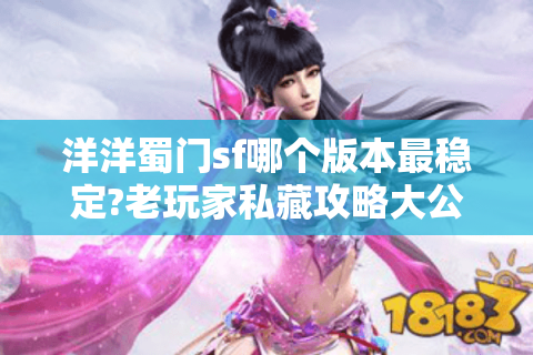 洋洋蜀门sf哪个版本最稳定?老玩家私藏攻略大公开 洋洋蜀门sf哪个版本最稳定?老玩家私藏攻略大公开