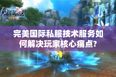 完美国际私服技术服务如何解决玩家核心痛点?