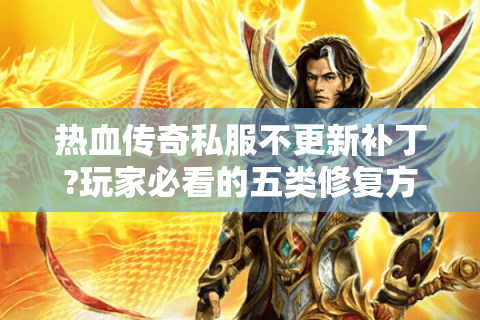 热血传奇私服不更新补丁?玩家必看的五类修复方案