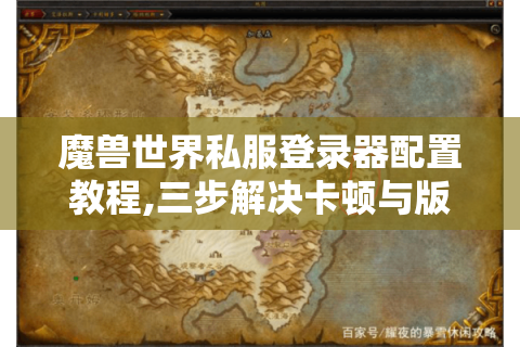 魔兽世界私服登录器配置教程,三步解决卡顿与版本冲突