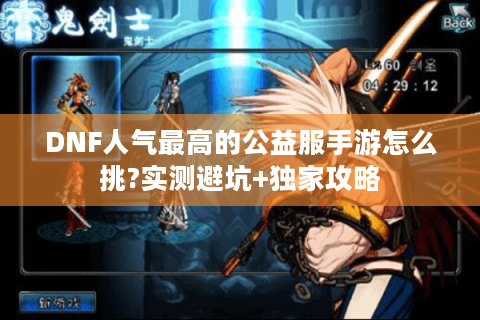 DNF人气最高的公益服手游怎么挑?实测避坑+独家攻略