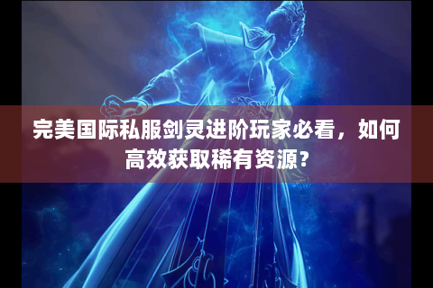 完美国际私服剑灵进阶玩家必看，如何高效获取稀有资源？