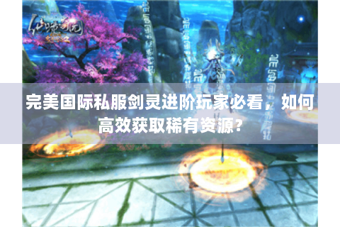完美国际私服剑灵进阶玩家必看，如何高效获取稀有资源？