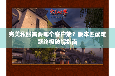 完美私服需要哪个客户端？版本匹配难题终极破解指南