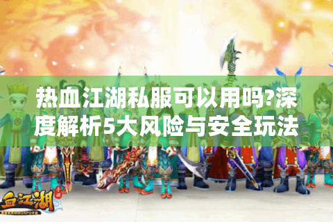 热血江湖私服可以用吗?深度解析5大风险与安全玩法