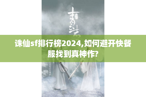 诛仙sf排行榜2024,如何避开快餐服找到真神作?