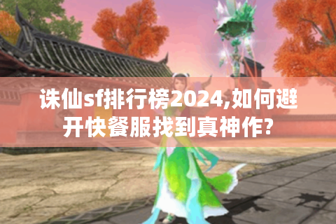 诛仙sf排行榜2024,如何避开快餐服找到真神作?