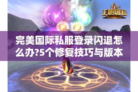 完美国际私服登录闪退怎么办?5个修复技巧与版本选择指南