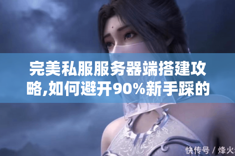 完美私服服务器端搭建攻略,如何避开90%新手踩的坑?