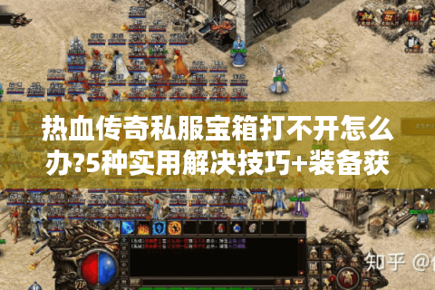 热血传奇私服宝箱打不开怎么办?5种实用解决技巧+装备获取新思路