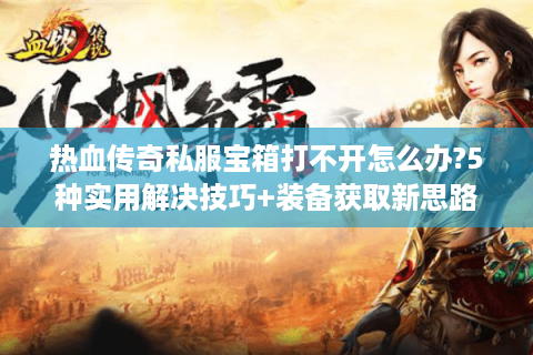 热血传奇私服宝箱打不开怎么办?5种实用解决技巧+装备获取新思路