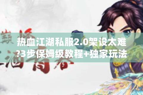 热血江湖私服2.0架设太难?3步保姆级教程+独家玩法攻略