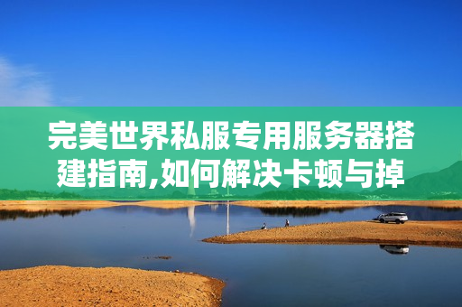 完美世界私服专用服务器搭建指南,如何解决卡顿与掉线难题?
