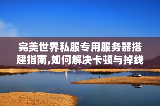 完美世界私服专用服务器搭建指南,如何解决卡顿与掉线难题?