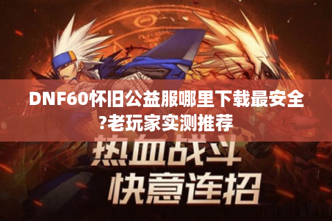 DNF60怀旧公益服哪里下载最安全?老玩家实测推荐