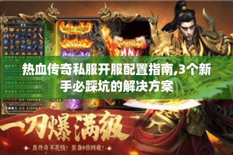 热血传奇私服开服配置指南,3个新手必踩坑的解决方案