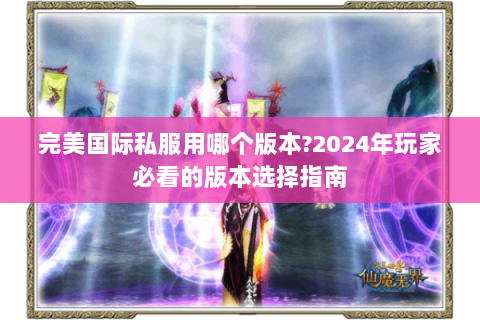 完美国际私服用哪个版本?2024年玩家必看的版本选择指南