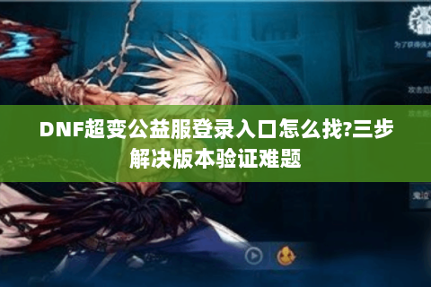 DNF超变公益服登录入口怎么找?三步解决版本验证难题