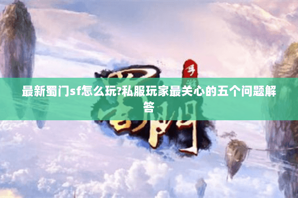 最新蜀门sf怎么玩?私服玩家最关心的五个问题解答