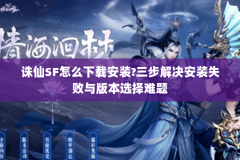 诛仙SF怎么下载安装?三步解决安装失败与版本选择难题