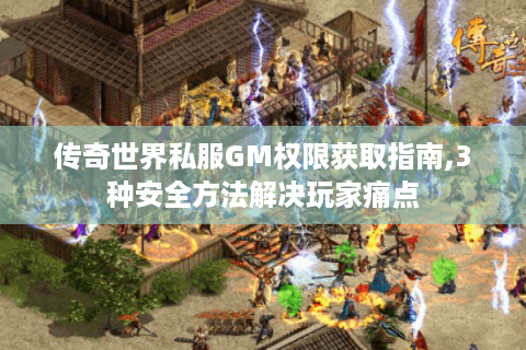 传奇世界私服GM权限获取指南,3种安全方法解决玩家痛点